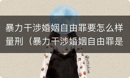 暴力干涉婚姻自由罪要怎么样量刑（暴力干涉婚姻自由罪是行为犯吗）