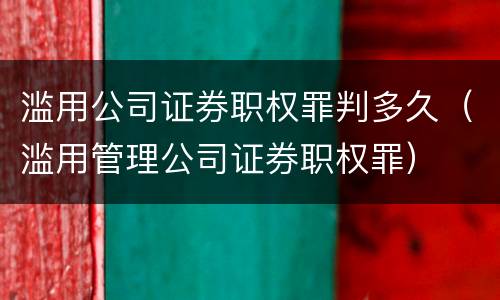 滥用公司证券职权罪判多久（滥用管理公司证券职权罪）
