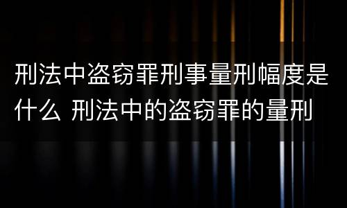 刑法中盗窃罪刑事量刑幅度是什么 刑法中的盗窃罪的量刑