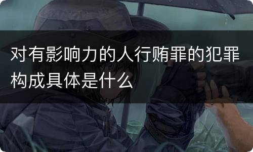 对有影响力的人行贿罪的犯罪构成具体是什么