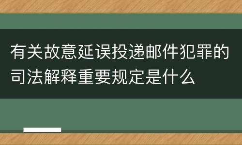 有关故意延误投递邮件犯罪的司法解释重要规定是什么