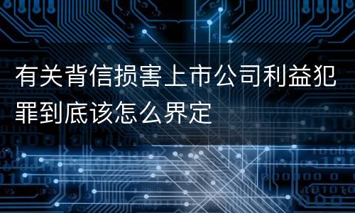 有关背信损害上市公司利益犯罪到底该怎么界定