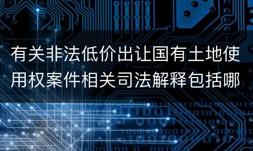 有关非法低价出让国有土地使用权案件相关司法解释包括哪些