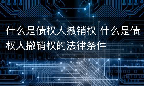 什么是债权人撤销权 什么是债权人撤销权的法律条件