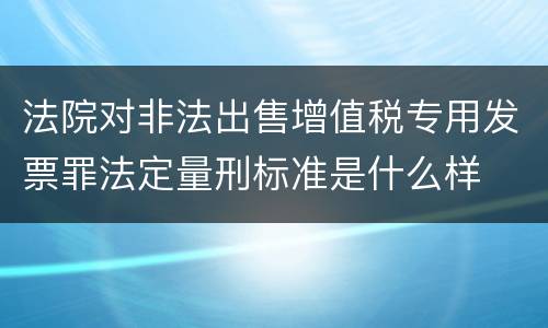 法院对非法出售增值税专用发票罪法定量刑标准是什么样