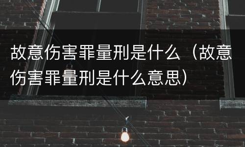 故意伤害罪量刑是什么（故意伤害罪量刑是什么意思）