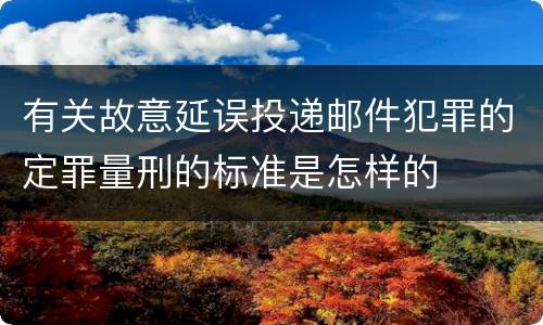 有关故意延误投递邮件犯罪的定罪量刑的标准是怎样的