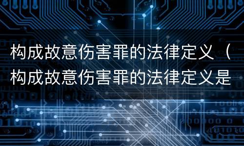 构成故意伤害罪的法律定义（构成故意伤害罪的法律定义是什么）