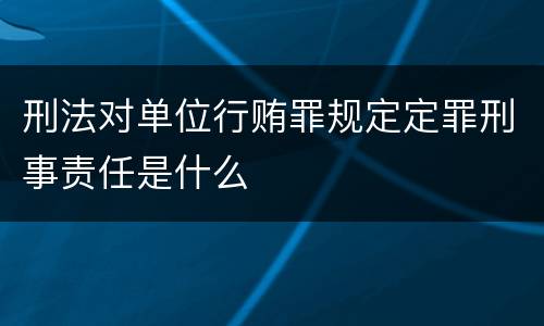 刑法对单位行贿罪规定定罪刑事责任是什么