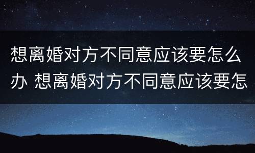 想离婚对方不同意应该要怎么办 想离婚对方不同意应该要怎么办呢
