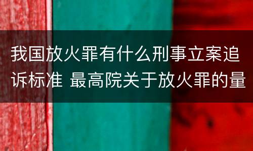我国放火罪有什么刑事立案追诉标准 最高院关于放火罪的量刑标准