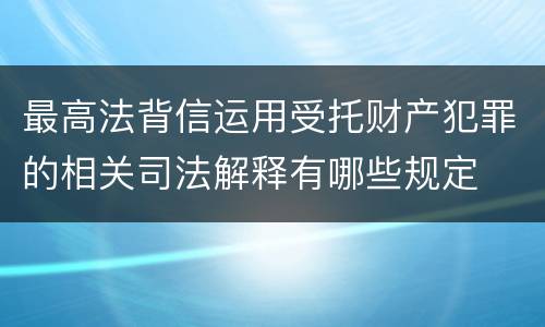 最高法背信运用受托财产犯罪的相关司法解释有哪些规定
