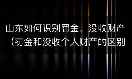 山东如何识别罚金、没收财产（罚金和没收个人财产的区别）