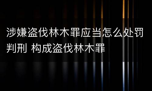 涉嫌盗伐林木罪应当怎么处罚判刑 构成盗伐林木罪