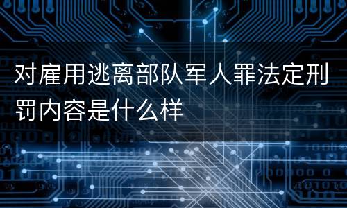 对雇用逃离部队军人罪法定刑罚内容是什么样
