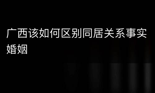 广西该如何区别同居关系事实婚姻