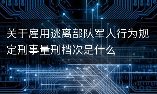 关于雇用逃离部队军人行为规定刑事量刑档次是什么