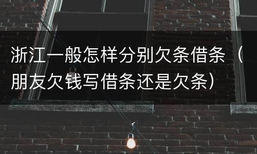 浙江一般怎样分别欠条借条（朋友欠钱写借条还是欠条）