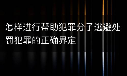怎样进行帮助犯罪分子逃避处罚犯罪的正确界定