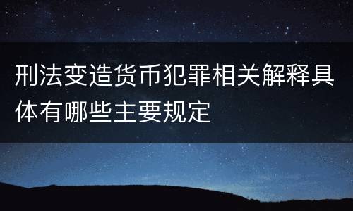 刑法变造货币犯罪相关解释具体有哪些主要规定