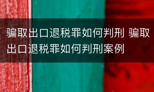 骗取出口退税罪如何判刑 骗取出口退税罪如何判刑案例