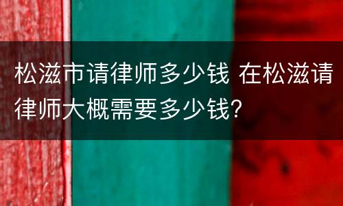 松滋市请律师多少钱 在松滋请律师大概需要多少钱?