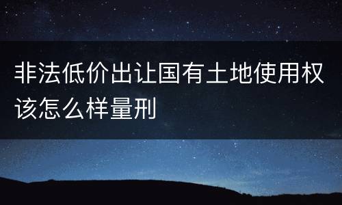 非法低价出让国有土地使用权该怎么样量刑