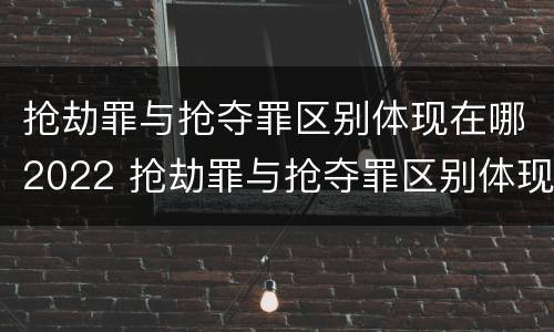 抢劫罪与抢夺罪区别体现在哪2022 抢劫罪与抢夺罪区别体现在哪2022年