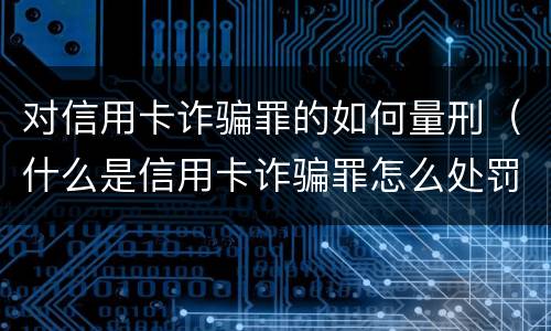 对信用卡诈骗罪的如何量刑（什么是信用卡诈骗罪怎么处罚）