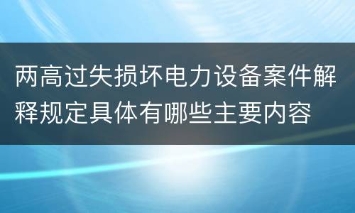 两高过失损坏电力设备案件解释规定具体有哪些主要内容