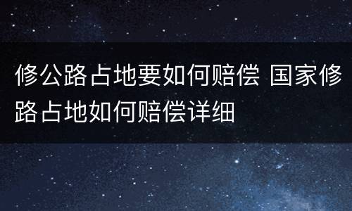修公路占地要如何赔偿 国家修路占地如何赔偿详细