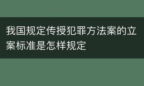 我国规定传授犯罪方法案的立案标准是怎样规定