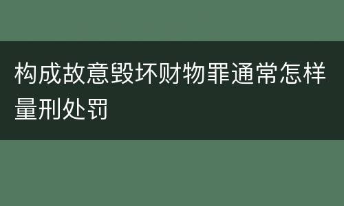 构成故意毁坏财物罪通常怎样量刑处罚