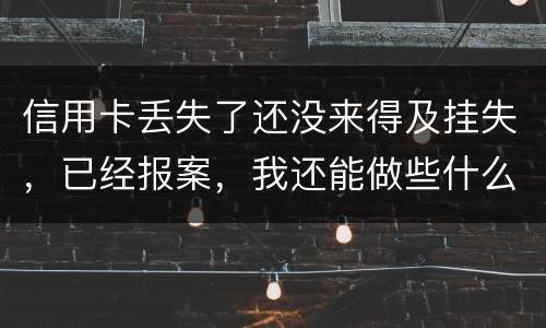 信用卡丢失了还没来得及挂失，已经报案，我还能做些什么