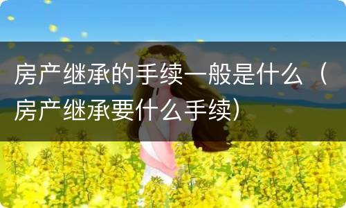 房产继承的手续一般是什么（房产继承要什么手续）