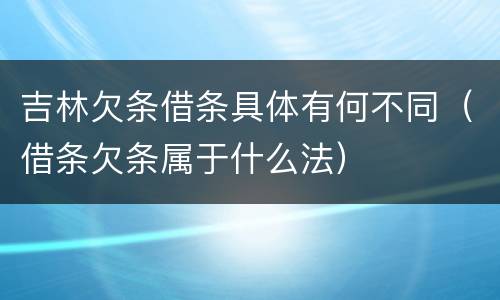 吉林欠条借条具体有何不同（借条欠条属于什么法）
