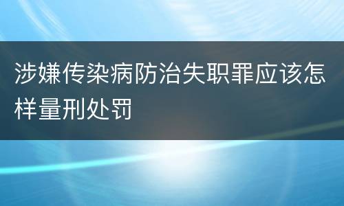 涉嫌传染病防治失职罪应该怎样量刑处罚