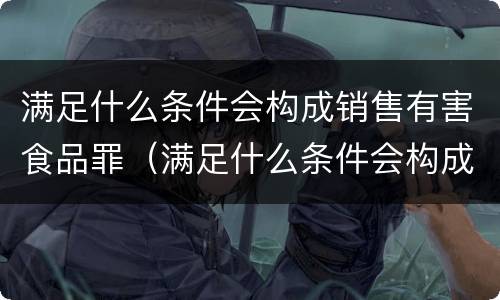 满足什么条件会构成销售有害食品罪（满足什么条件会构成销售有害食品罪呢）