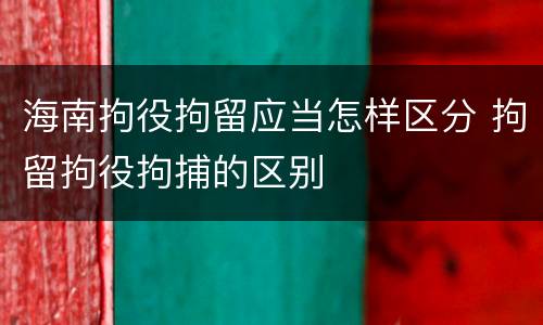 海南拘役拘留应当怎样区分 拘留拘役拘捕的区别