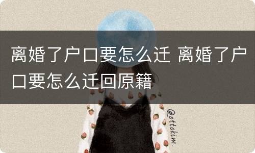 离婚了户口要怎么迁 离婚了户口要怎么迁回原籍