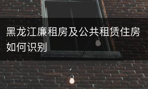 黑龙江廉租房及公共租赁住房如何识别