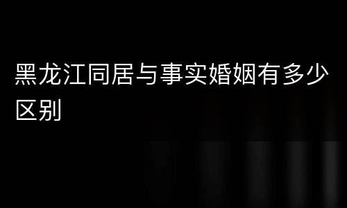 黑龙江同居与事实婚姻有多少区别