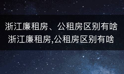 浙江廉租房、公租房区别有啥 浙江廉租房,公租房区别有啥不同