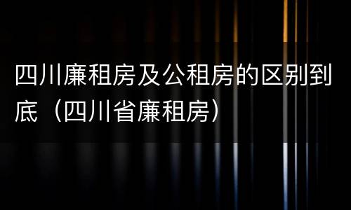 四川廉租房及公租房的区别到底（四川省廉租房）