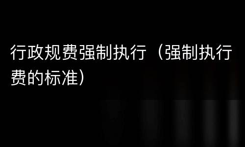 行政规费强制执行（强制执行费的标准）