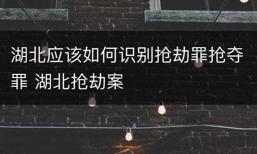 湖北应该如何识别抢劫罪抢夺罪 湖北抢劫案