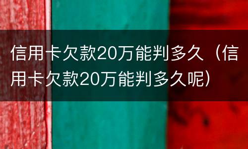 信用卡欠款20万能判多久（信用卡欠款20万能判多久呢）