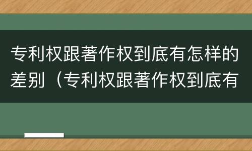 专利权跟著作权到底有怎样的差别（专利权跟著作权到底有怎样的差别呢）