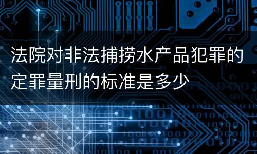 法院对非法捕捞水产品犯罪的定罪量刑的标准是多少