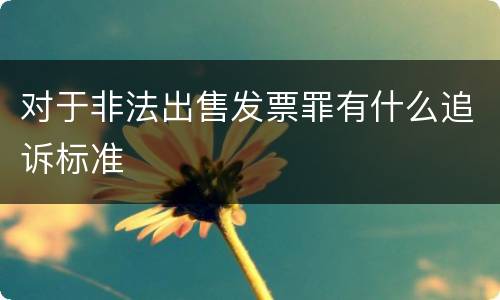 对于非法出售发票罪有什么追诉标准